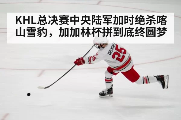 KHL总决赛中央陆军加时绝杀喀山雪豹,加加林杯拼到底终圆梦